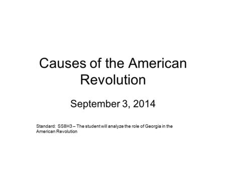 Causes of the American Revolution September 3, 2014 Standard: SS8H3 – The student will analyze the role of Georgia in the American Revolution.