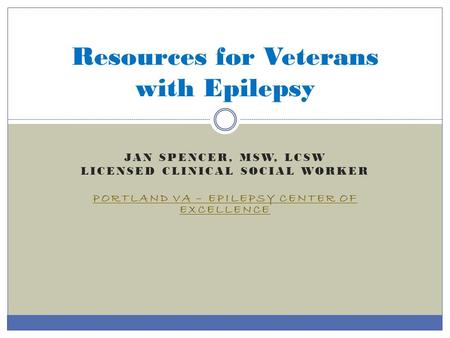 JAN SPENCER, MSW, LCSW LICENSED CLINICAL SOCIAL WORKER PORTLAND VA – EPILEPSY CENTER OF EXCELLENCE Resources for Veterans with Epilepsy.