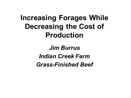 Increasing Forages While Decreasing the Cost of Production Jim Burrus Indian Creek Farm Grass-Finished Beef.