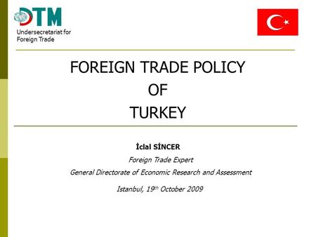FOREIGN TRADE POLICY OF TURKEY Istanbul, 19 th October 2009 İclal SİNCER Foreign Trade Expert General Directorate of Economic Research and Assessment Undersecretariat.