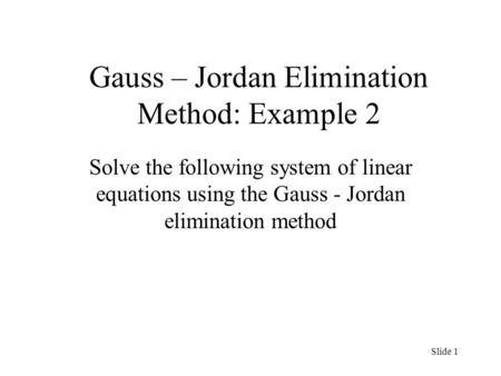 Gauss – Jordan Elimination Method: Example 2 Solve the following system of linear equations using the Gauss - Jordan elimination method Slide 1.