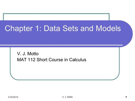 5/16/2015 V. J. Motto 1 Chapter 1: Data Sets and Models V. J. Motto MAT 112 Short Course in Calculus.