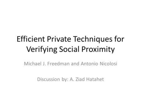 Efficient Private Techniques for Verifying Social Proximity Michael J. Freedman and Antonio Nicolosi Discussion by: A. Ziad Hatahet.