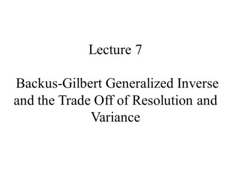 Lecture 7 Backus-Gilbert Generalized Inverse and the Trade Off of Resolution and Variance.