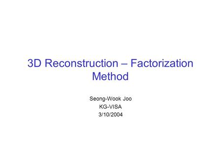 3D Reconstruction – Factorization Method Seong-Wook Joo KG-VISA 3/10/2004.