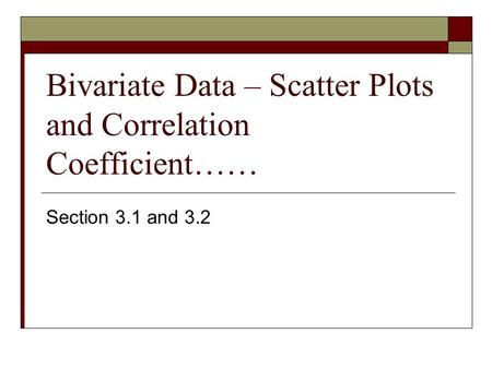 Bivariate Data – Scatter Plots and Correlation Coefficient…… Section 3.1 and 3.2.