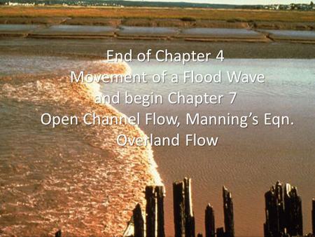 End of Chapter 4 Movement of a Flood Wave and begin Chapter 7 Open Channel Flow, Manning’s Eqn. Overland Flow.
