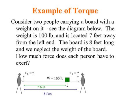 Example of Torque Consider two people carrying a board with a weight on it – see the diagram below. The weight is 100 lb, and is located 7 feet away from.