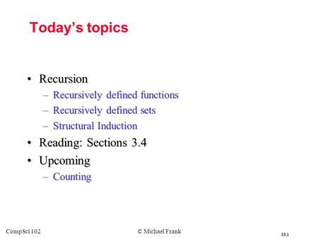 10.1 CompSci 102© Michael Frank Today’s topics RecursionRecursion –Recursively defined functions –Recursively defined sets –Structural Induction Reading: