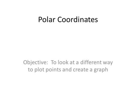 Polar Coordinates Objective: To look at a different way to plot points and create a graph.