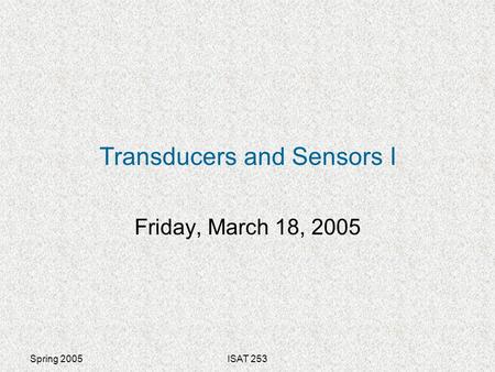 Spring 2005ISAT 253 Transducers and Sensors I Friday, March 18, 2005.