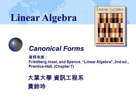 Linear Algebra Canonical Forms 資料來源： Friedberg, Insel, and Spence, “Linear Algebra”, 2nd ed., Prentice-Hall. (Chapter 7) 大葉大學 資訊工程系 黃鈴玲.