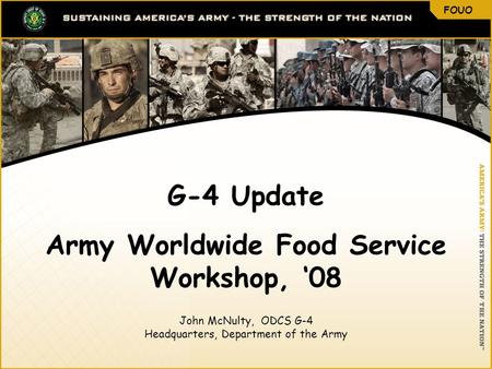 FOUO 1 G-4 Update Army Worldwide Food Service Workshop, ‘08 John McNulty, ODCS G-4 Headquarters, Department of the Army FOUO.