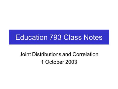 Education 793 Class Notes Joint Distributions and Correlation 1 October 2003.