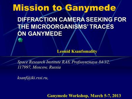 Mission to Ganymede DIFFRACTION CAMERA SEEKING FOR THE MICROORGANISMS’ TRACES ON GANYMEDE Leonid Ksanfomality Space Research Institute RAS, Profsoyuznaya.