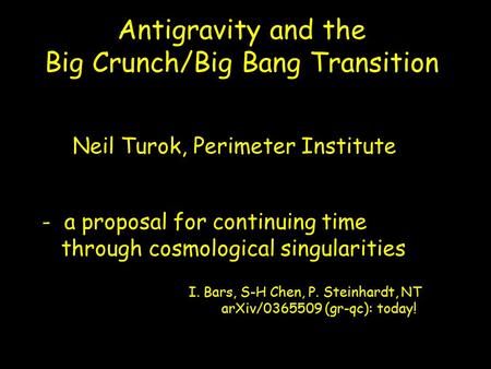 Antigravity and the Big Crunch/Big Bang Transition I. Bars, S-H Chen, P. Steinhardt, NT arXiv/0365509 (gr-qc): today! - a proposal for continuing time.