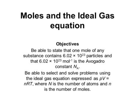 Moles and the Ideal Gas equation Objectives Be able to state that one mole of any substance contains 6.02 × 10 23 particles and that 6.02 × 10 23 mol -1.