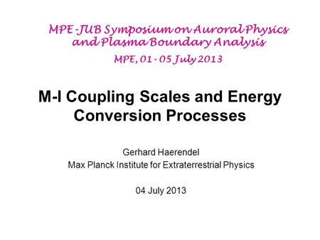 M-I Coupling Scales and Energy Conversion Processes Gerhard Haerendel Max Planck Institute for Extraterrestrial Physics 04 July 2013 MPE-JUB Symposium.