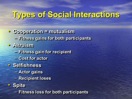 Types of Social Interactions Cooperation = mutualism Cooperation = mutualism – Fitness gains for both participants Altruism Altruism – Fitness gain for.