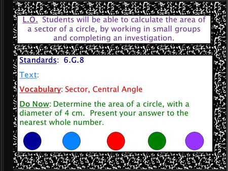 L.O. Students will be able to calculate the area of a sector of a circle, by working in small groups and completing an investigation. Standards: 6.G.8.
