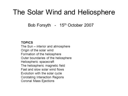 The Solar Wind and Heliosphere Bob Forsyth - 15 th October 2007 TOPICS The Sun – interior and atmosphere Origin of the solar wind Formation of the heliosphere.