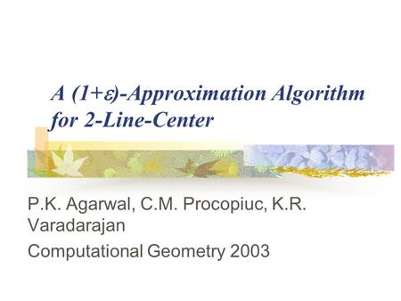 A (1+  )-Approximation Algorithm for 2-Line-Center P.K. Agarwal, C.M. Procopiuc, K.R. Varadarajan Computational Geometry 2003.