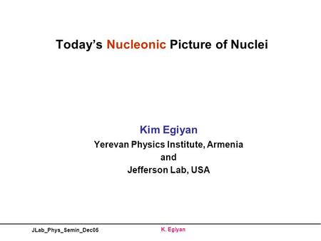 JLab_Phys_Semin_Dec05 K. Egiyan Today’s Nucleonic Picture of Nuclei Kim Egiyan Yerevan Physics Institute, Armenia and Jefferson Lab, USA.