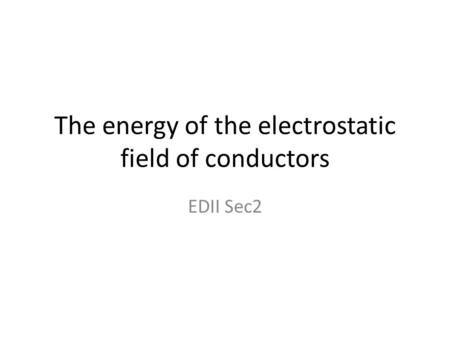The energy of the electrostatic field of conductors EDII Sec2.