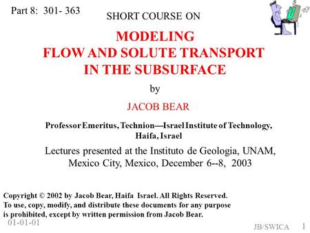 1 JB/SWICA 01-01-01 MODELING FLOW AND SOLUTE TRANSPORT IN THE SUBSURFACE by JACOB BEAR SHORT COURSE ON Copyright © 2002 by Jacob Bear, Haifa Israel. All.