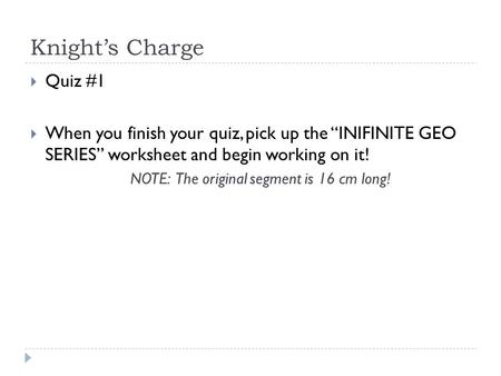 Knight’s Charge  Quiz #1  When you finish your quiz, pick up the “INIFINITE GEO SERIES” worksheet and begin working on it! NOTE: The original segment.