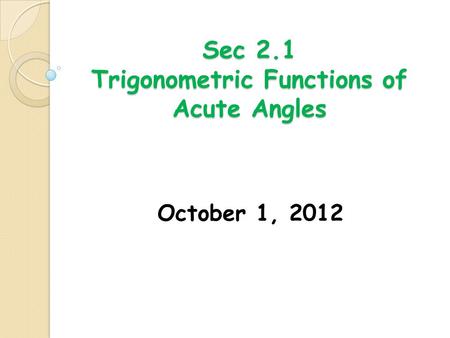 Sec 2.1 Trigonometric Functions of Acute Angles October 1, 2012.