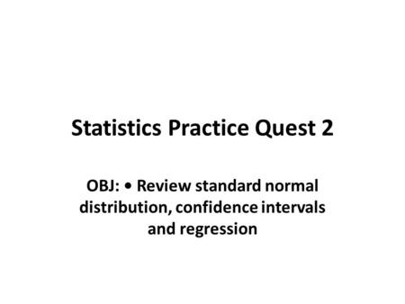 Statistics Practice Quest 2 OBJ: Review standard normal distribution, confidence intervals and regression.