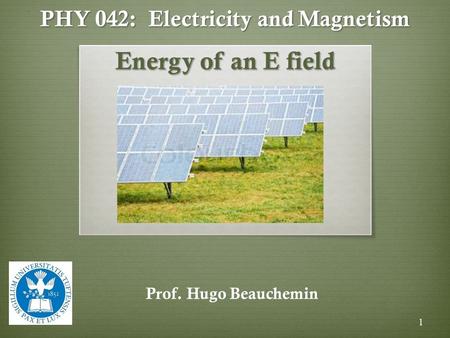 PHY 042: Electricity and Magnetism Energy of an E field Prof. Hugo Beauchemin 1.