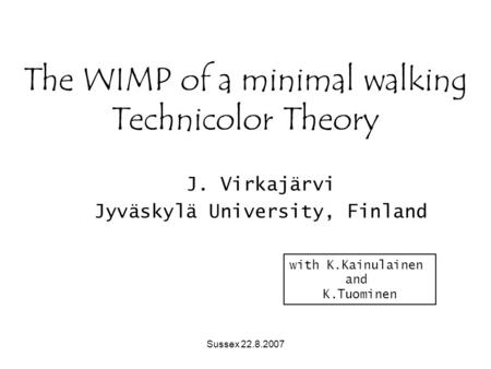 Sussex 22.8.2007 The WIMP of a minimal walking Technicolor Theory J. Virkajärvi Jyväskylä University, Finland with K.Kainulainen and K.Tuominen.