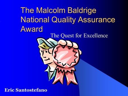 The Malcolm Baldrige National Quality Assurance Award The Quest for Excellence Eric Santostefano.