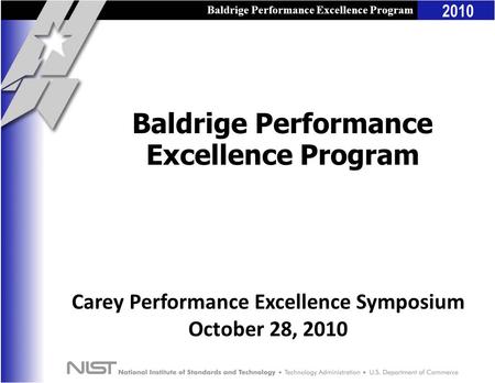 Baldrige Performance Excellence Program 2010 Baldrige Performance Excellence Program Carey Performance Excellence Symposium October 28, 2010.
