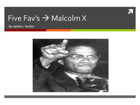  Five Fav’s  Malcolm X By Jackie J. Nuñez. 5 Favorites.
