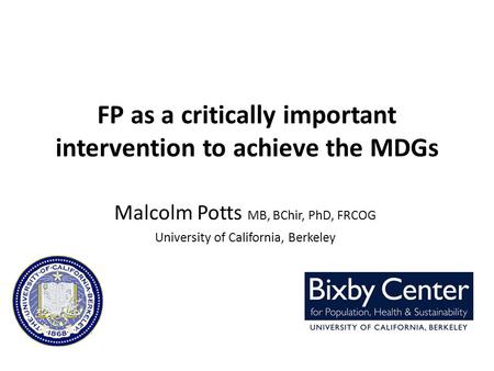 FP as a critically important intervention to achieve the MDGs Malcolm Potts MB, BChir, PhD, FRCOG University of California, Berkeley.