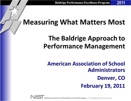 2011 Baldrige Performance Excellence Program American Association of School Administrators Denver, CO February 19, 2011 Measuring What Matters Most The.