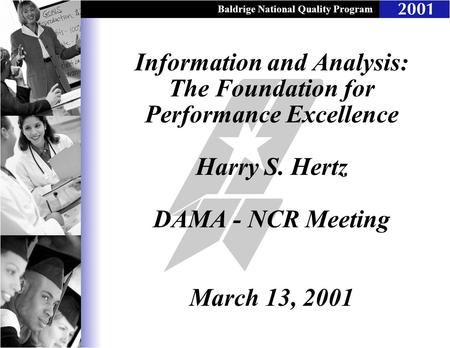 Baldrige National Quality Program Information and Analysis: The Foundation for Performance Excellence Harry S. Hertz DAMA - NCR Meeting March 13, 2001.