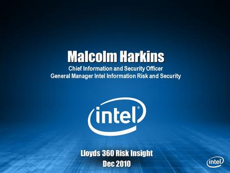 Lloyds 360 Risk Insight Dec 2010 Malcolm Harkins Malcolm Harkins Chief Information and Security Officer General Manager Intel Information Risk and Security.