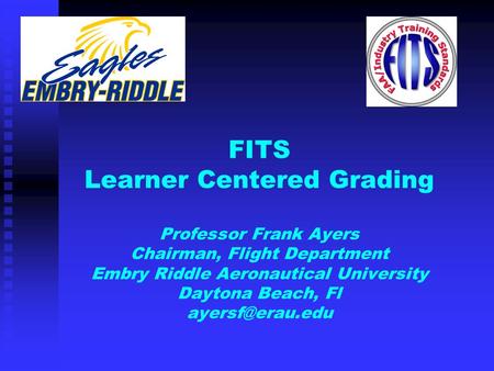 FITS Learner Centered Grading Professor Frank Ayers Chairman, Flight Department Embry Riddle Aeronautical University Daytona Beach, Fl