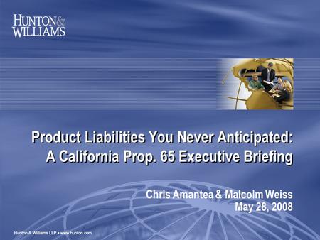 Product Liabilities You Never Anticipated: A California Prop. 65 Executive Briefing Chris Amantea & Malcolm Weiss May 28, 2008.