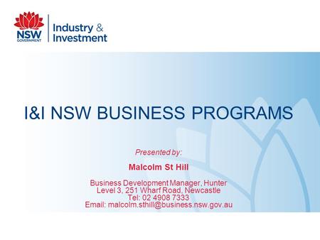 I&I NSW BUSINESS PROGRAMS Presented by: Malcolm St Hill Business Development Manager, Hunter Level 3, 251 Wharf Road, Newcastle Tel: 02 4908 7333 Email: