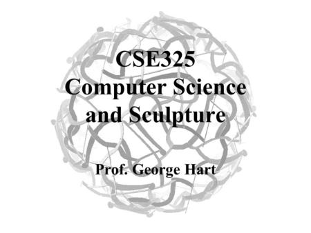 CSE325 Computer Science and Sculpture Prof. George Hart.