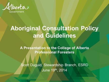 Aboriginal Consultation Policy and Guidelines A Presentation to the College of Alberta Professional Foresters Scott Duguid, Stewardship Branch, ESRD June.
