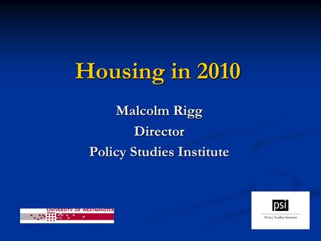 Housing in 2010 Malcolm Rigg Director Policy Studies Institute.