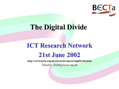 ICT and CEG Current Uses and Future Developments Malcolm Hunt, Becta CIOLA Group Meeting, 10 th May, 2000 The Digital Divide ICT Research Network 21st.