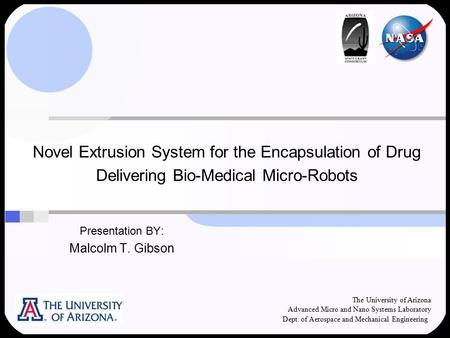 Novel Extrusion System for the Encapsulation of Drug Delivering Bio-Medical Micro-Robots Presentation BY: Malcolm T. Gibson The University of Arizona Advanced.