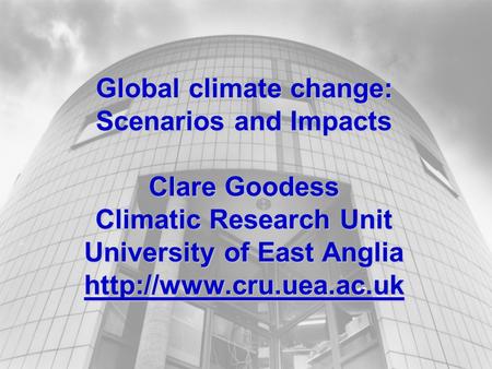 Global climate change: Scenarios and Impacts Clare Goodess Climatic Research Unit University of East Anglia